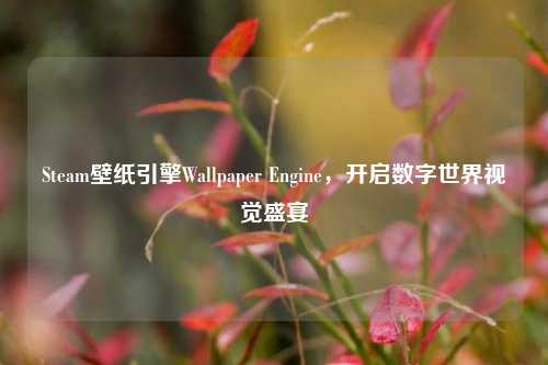 Steam壁纸引擎Wallpaper Engine，开启数字世界视觉盛宴