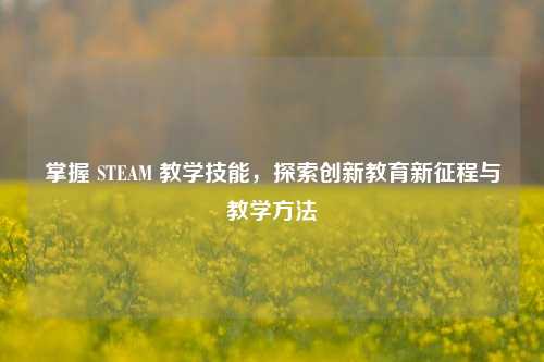 掌握 STEAM 教学技能,探索创新教育新征程与教学方法