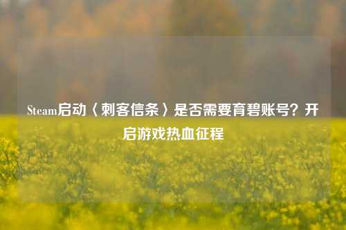 Steam启动〈刺客信条〉是否需要育碧账号？开启游戏热血征程