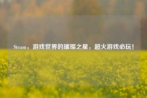 Steam,游戏世界的璀璨之星,超火游戏必玩!