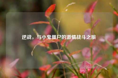逆战,与小鬼僵尸的激情战斗之旅
