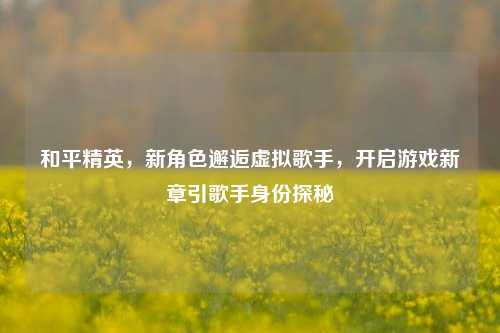 和平精英,新角色邂逅虚拟歌手,开启游戏新章引歌手身份探秘