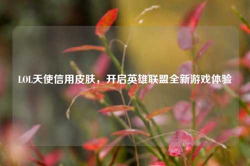 LOL天使信用皮肤,开启英雄联盟全新游戏体验