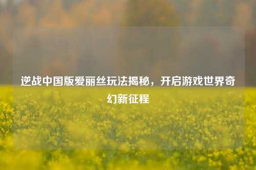 逆战中国版爱丽丝玩法揭秘，开启游戏世界奇幻新征程