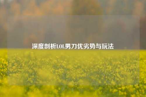 深度剖析LOL男刀优劣势与玩法