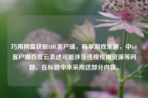 巧用网盘获取LOL客户端,畅享游戏乐趣,中lol客户端百度云表述可能涉及违规传播资源等问题,在标题中未采用这部分内容。