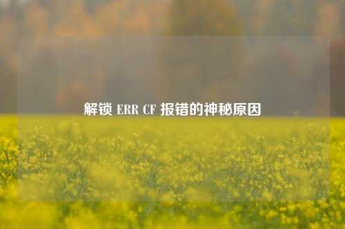 解锁 ERR CF 报错的神秘原因
